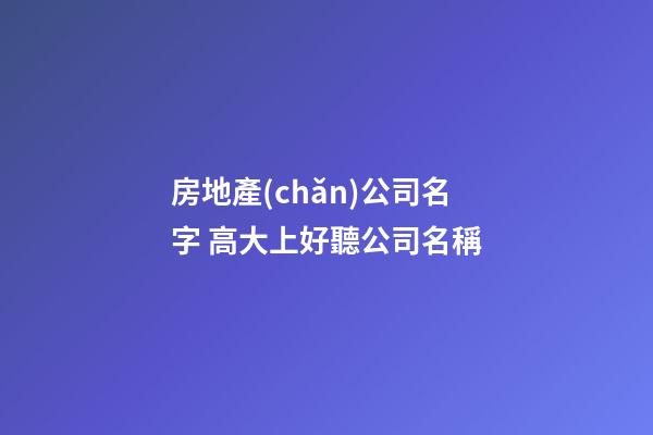 房地產(chǎn)公司名字 高大上好聽公司名稱-第1張-公司起名-玄機(jī)派
